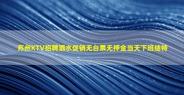 苏州KTV招聘酒水促销无台票无押金当天下班结特